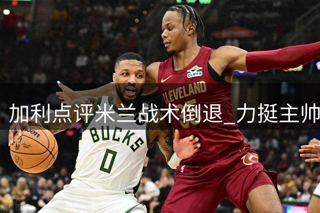 加利点评米兰战术倒退 力挺主帅阿莫林执教理念