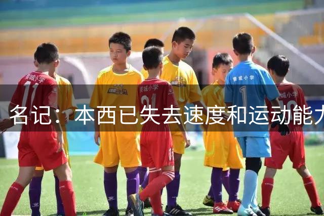 名记：本西已失去速度和运动能力，打不了控卫