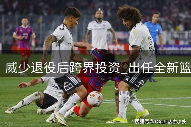 威少退役后跨界投资 出任全新篮球联赛战略高管